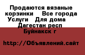 Продаются вязаные корзинки  - Все города Услуги » Для дома   . Дагестан респ.,Буйнакск г.